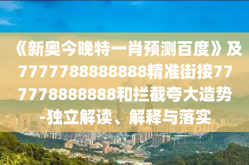 《新奧今晚特一肖預測百度》及7777788888888精準街接777778888888和攔截夸大造勢-獨立解讀、解釋與落實